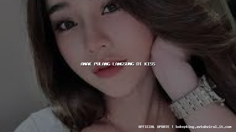 anak pulang langsung di kiss