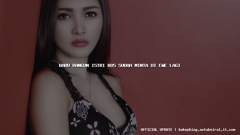 baru bangun istri bos sudah minta di ewe lagi baru bangun istri bos sudah minta di ewe lagi