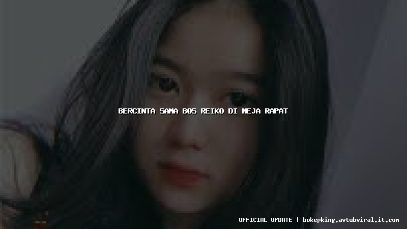 bercinta sama bos reiko di meja rapat bercinta sama bos reiko di meja rapat