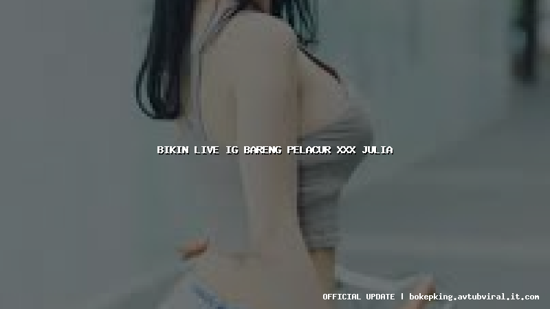 bikin live ig bareng pelacur xxx julia bikin live ig bareng pelacur xxx julia