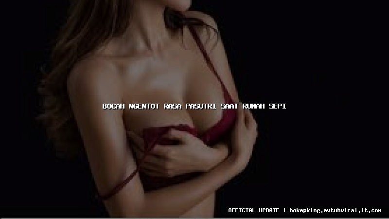 bocah ngentot rasa pasutri saat rumah sepi bocah ngentot rasa pasutri saat rumah sepi