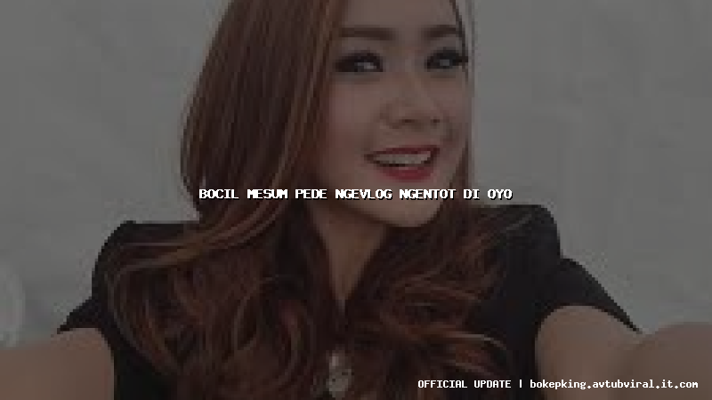 bocil mesum pede ngevlog ngentot di oyo bocil mesum pede ngevlog ngentot di oyo