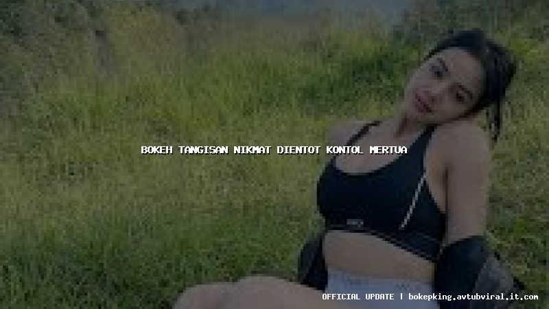 bokeh tangisan nikmat dientot kontol mertua bokeh tangisan nikmat dientot kontol mertua