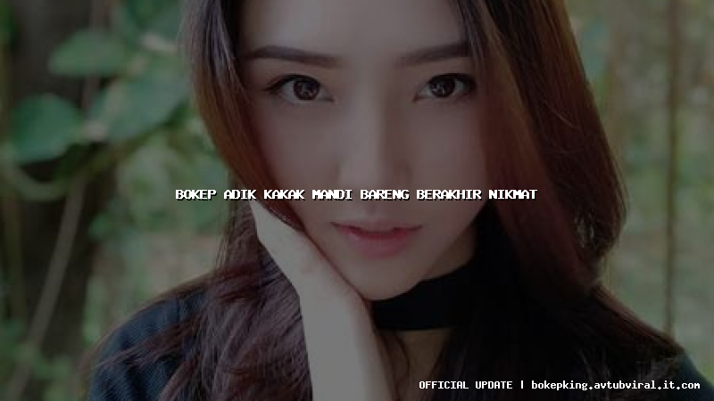 bokep adik kakak mandi bareng berakhir nikmat bokep adik kakak mandi bareng berakhir nikmat