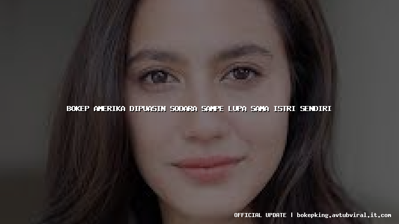 bokep amerika dipuasin sodara sampe lupa sama istri sendiri