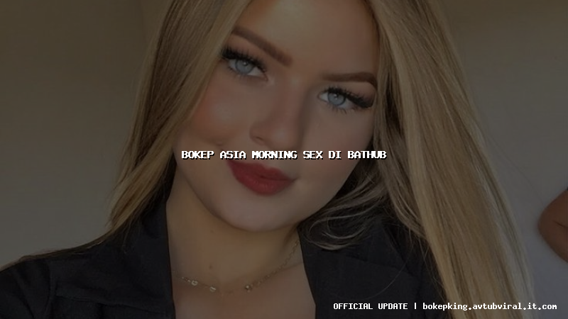 bokep asia morning sex di bathub