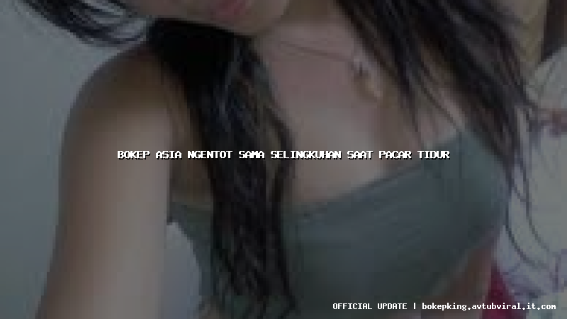 bokep asia ngentot sama selingkuhan saat pacar tidur