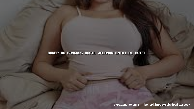 bokep bo bungkus bocil jalanan entot di hotel bokep bo bungkus bocil jalanan entot di hotel
