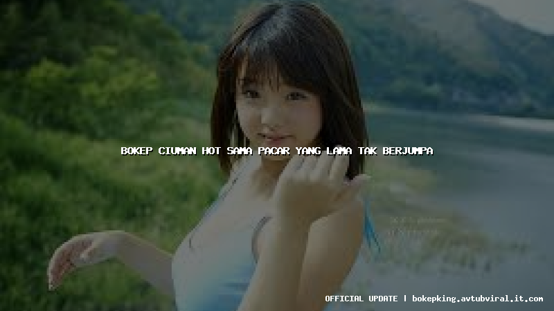 bokep ciuman hot sama pacar yang lama tak berjumpa bokep ciuman hot sama pacar yang lama tak berjumpa