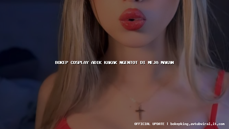 bokep cosplay adik kakak ngentot di meja makan bokep cosplay adik kakak ngentot di meja makan