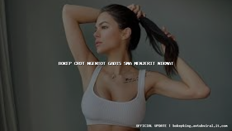 bokep crot ngentot gadis sma menjerit nikmat