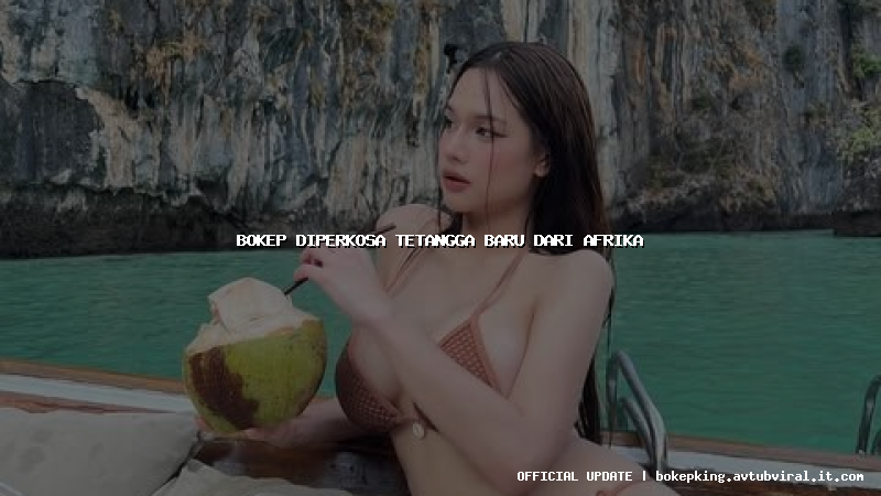 bokep diperkosa tetangga baru dari afrika bokep diperkosa tetangga baru dari afrika