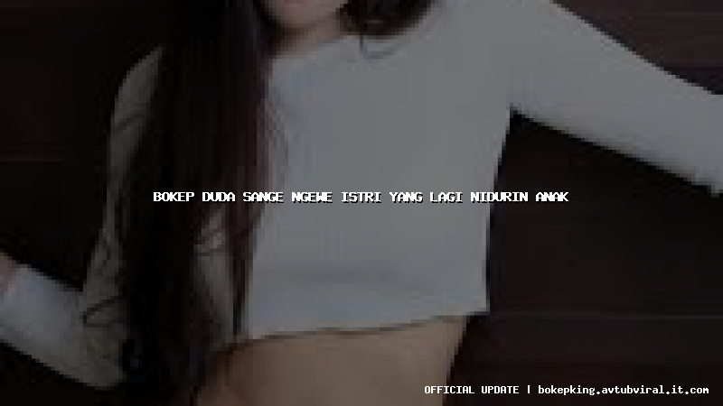 bokep duda sange ngewe istri yang lagi nidurin anak