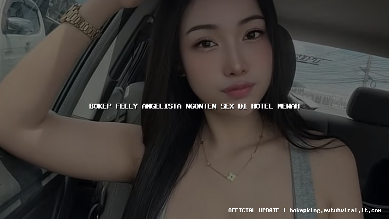 bokep felly angelista ngonten sex di hotel mewah