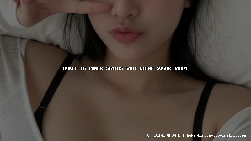 bokep ig pamer status saat diewe sugar daddy