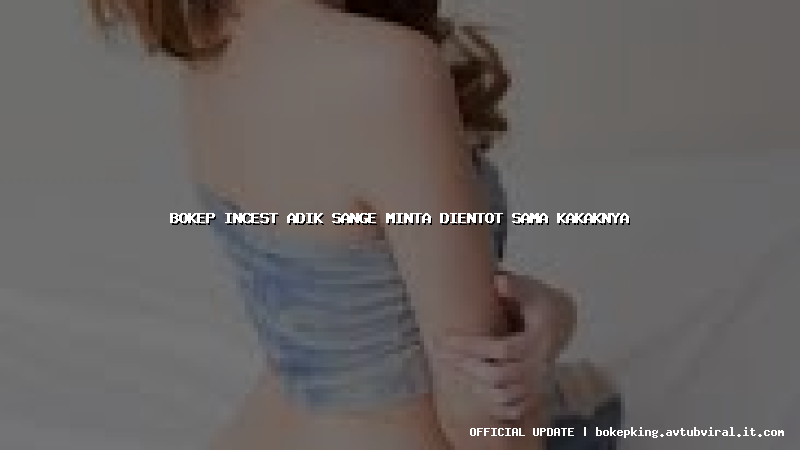 bokep incest adik sange minta dientot sama kakaknya bokep incest adik sange minta dientot sama kakaknya