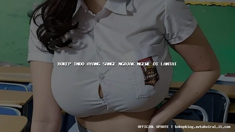 bokep indo ayang sange ngajak ngewe di lantai