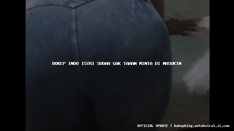 bokep indo istri sudah gak tahan minta di masukin