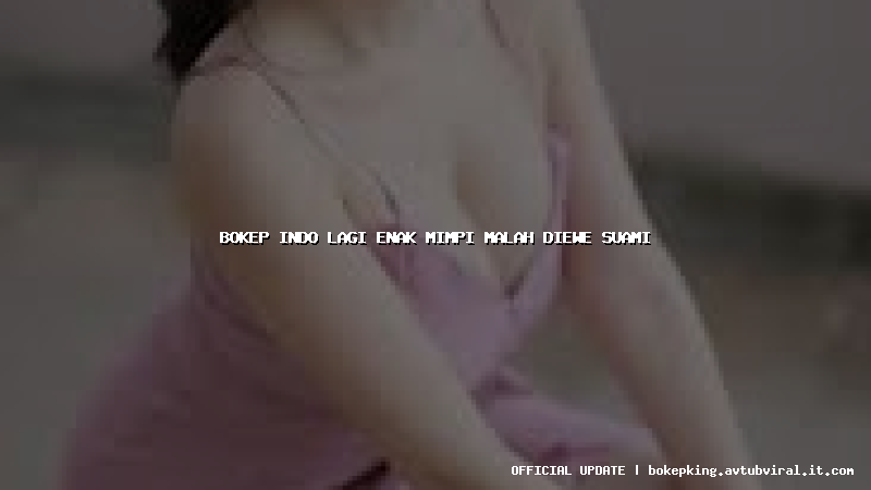 bokep indo lagi enak mimpi malah diewe suami