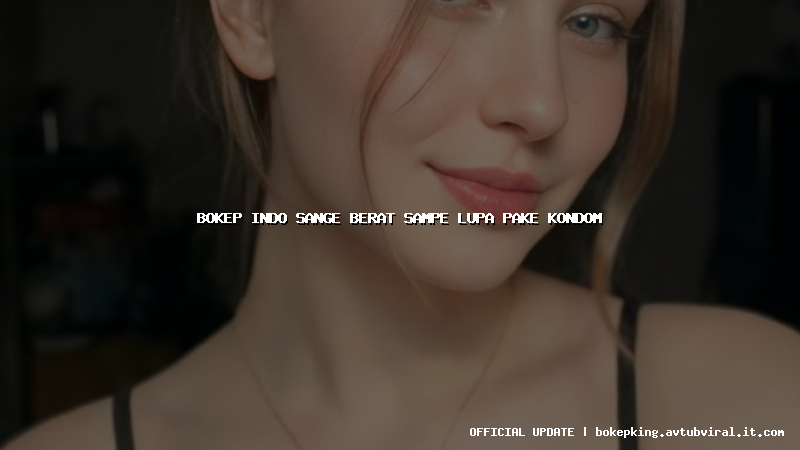 bokep indo sange berat sampe lupa pake kondom