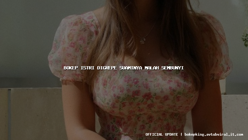 bokep istri digrepe suaminya malah sembunyi