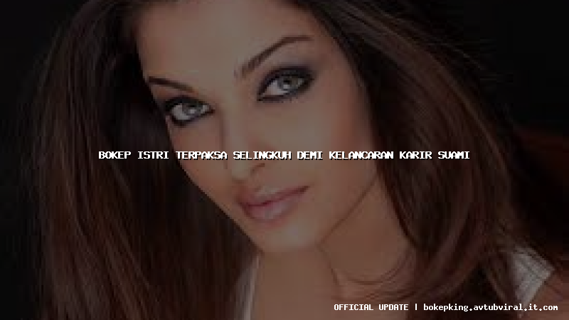 bokep istri terpaksa selingkuh demi kelancaran karir suami