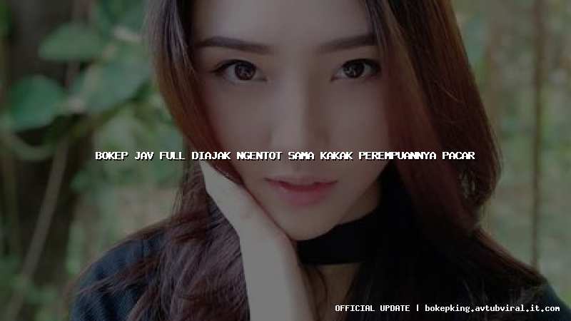 bokep jav full diajak ngentot sama kakak perempuannya pacar bokep jav full diajak ngentot sama kakak perempuannya pacar