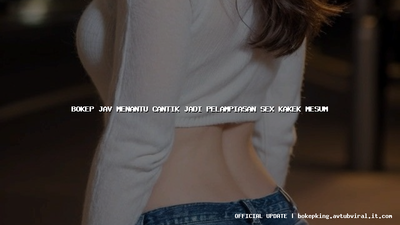 bokep jav menantu cantik jadi pelampiasan sex kakek mesum