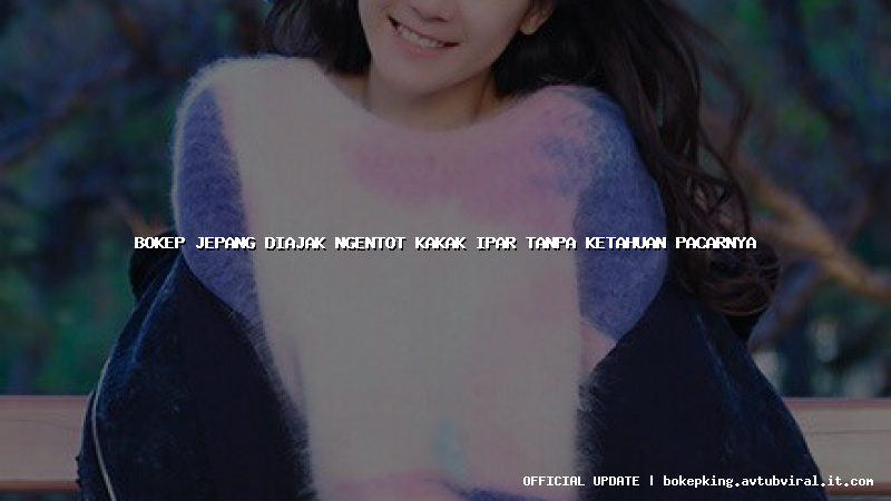 bokep jepang diajak ngentot kakak ipar tanpa ketahuan pacarnya