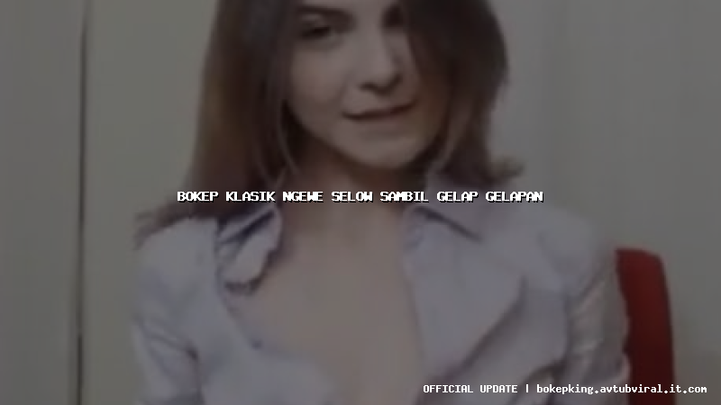 bokep klasik ngewe selow sambil gelap gelapan bokep klasik ngewe selow sambil gelap gelapan