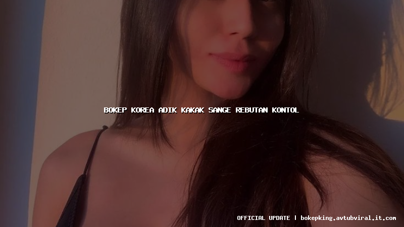 bokep korea adik kakak sange rebutan kontol