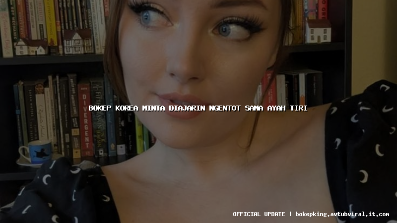 bokep korea minta diajarin ngentot sama ayah tiri