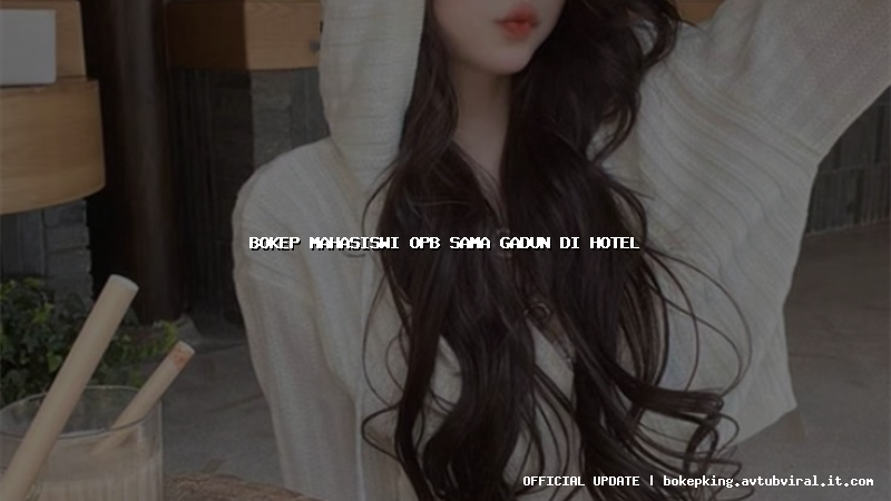 bokep mahasiswi opb sama gadun di hotel