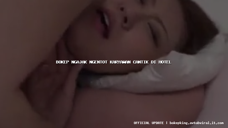 bokep ngajak ngentot karyawan cantik di hotel bokep ngajak ngentot karyawan cantik di hotel