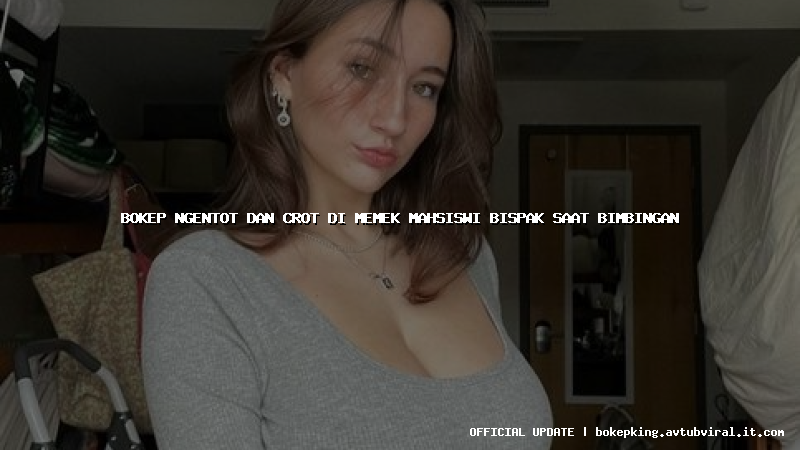 bokep ngentot dan crot di memek mahsiswi bispak saat bimbingan bokep ngentot dan crot di memek mahsiswi bispak saat bimbingan