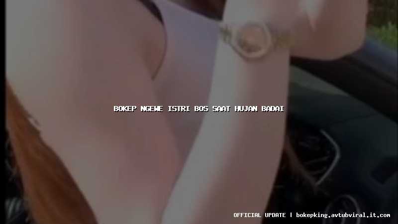 bokep ngewe istri bos saat hujan badai bokep ngewe istri bos saat hujan badai