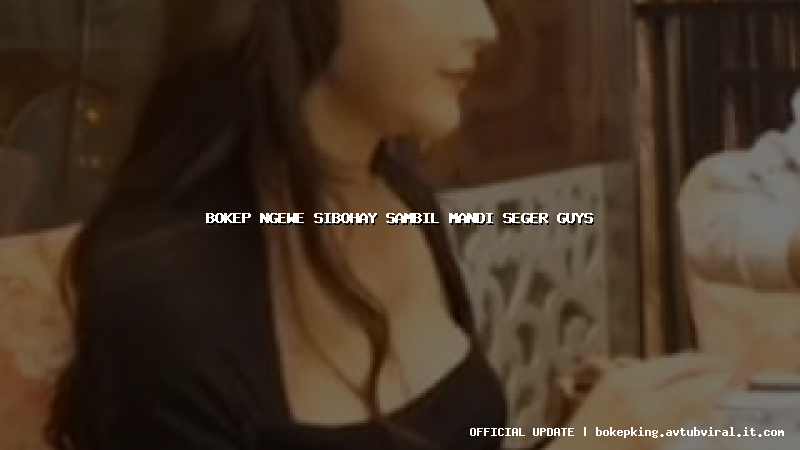 bokep ngewe sibohay sambil mandi seger guys bokep ngewe sibohay sambil mandi seger guys