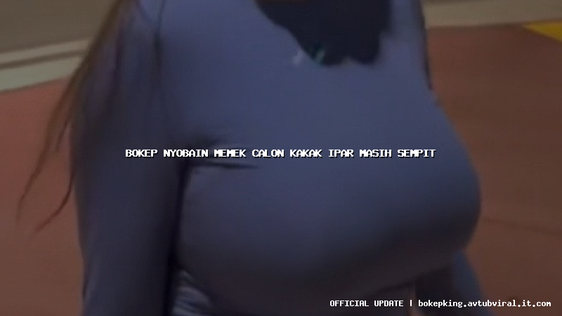 bokep nyobain memek calon kakak ipar masih sempit