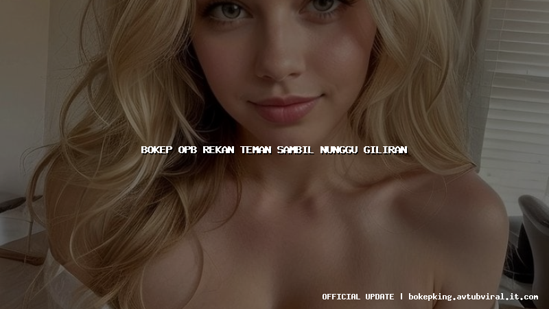 bokep opb rekan teman sambil nunggu giliran