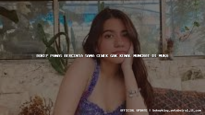 bokep panas bercinta sama cewek gak kenal muncrat di muka