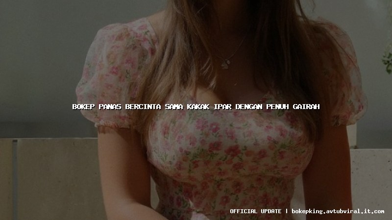 bokep panas bercinta sama kakak ipar dengan penuh gairah