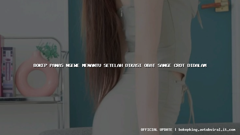 bokep panas ngewe menantu setelah dikasi obat sange crot didalam
