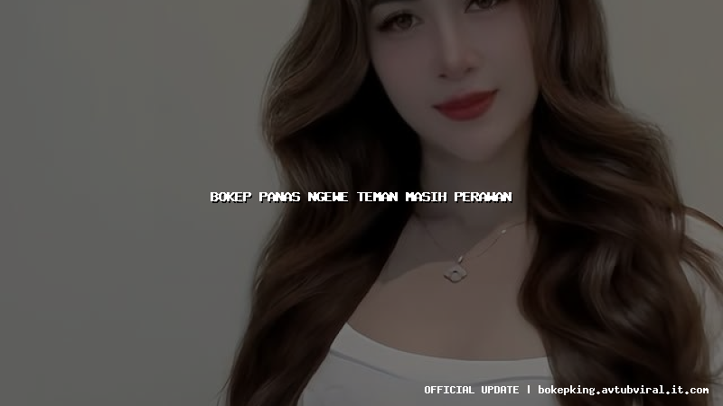 bokep panas ngewe teman masih perawan