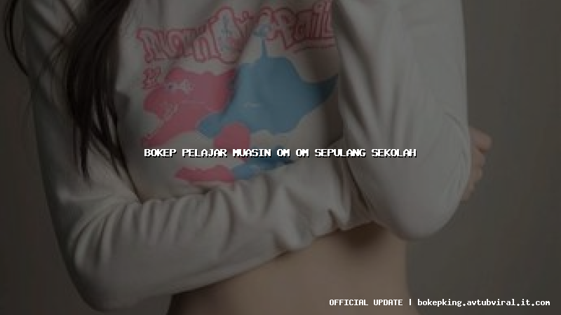 bokep pelajar muasin om om sepulang sekolah
