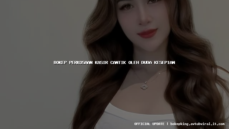 bokep perkosaan kasir cantik oleh duda kesepian bokep perkosaan kasir cantik oleh duda kesepian