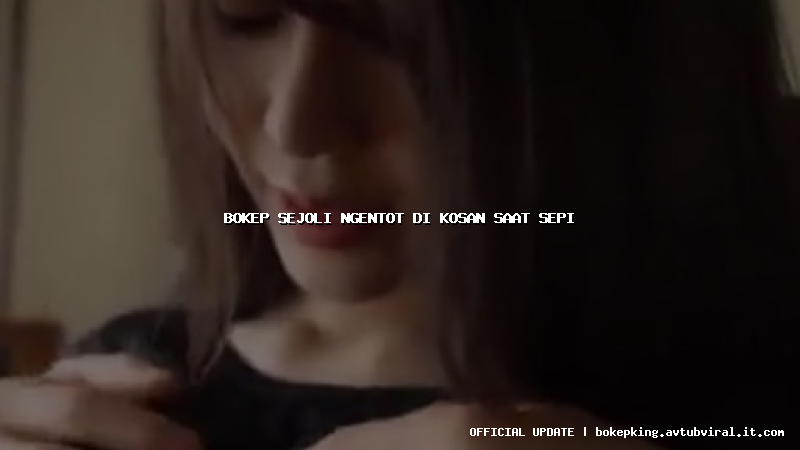 bokep sejoli ngentot di kosan saat sepi bokep sejoli ngentot di kosan saat sepi