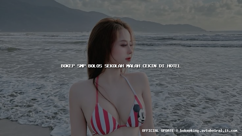 bokep smp bolos sekolah malah cekin di hotel
