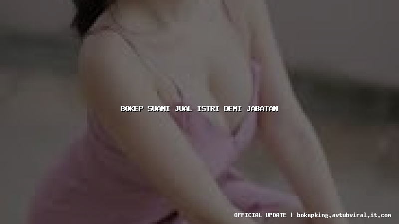 bokep suami jual istri demi jabatan bokep suami jual istri demi jabatan