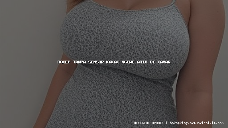 bokep tanpa sensor kakak ngewe adik di kamar
