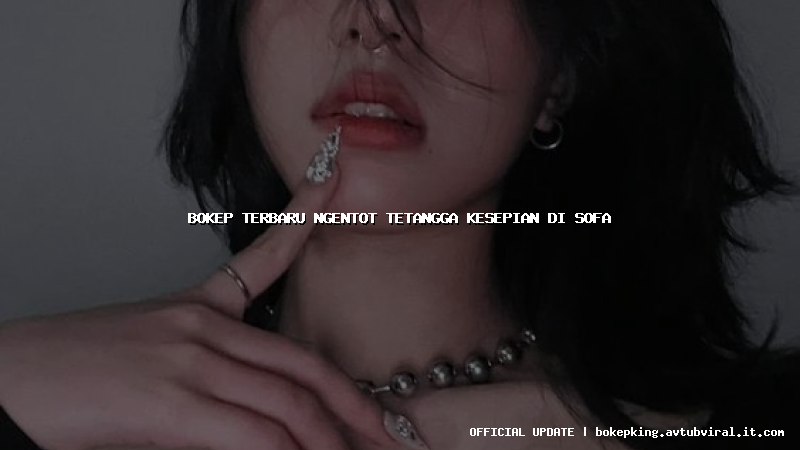 bokep terbaru ngentot tetangga kesepian di sofa